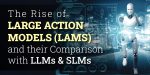 The Rise of Large Action Models (LAMs) and Their Comparison with LLMs & SLMs