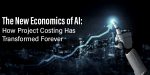 The New Economics of AI: How Project Costing Has Transformed Forever